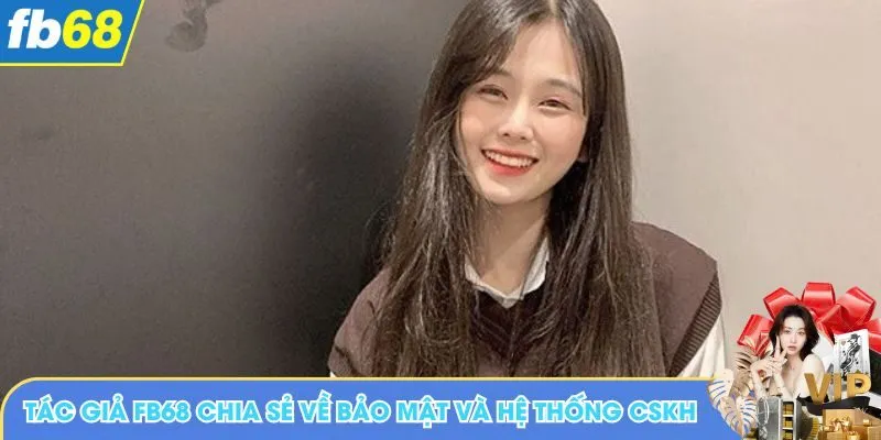 Tác giả FB68 chia sẻ về bảo mật và hệ thống CSKH